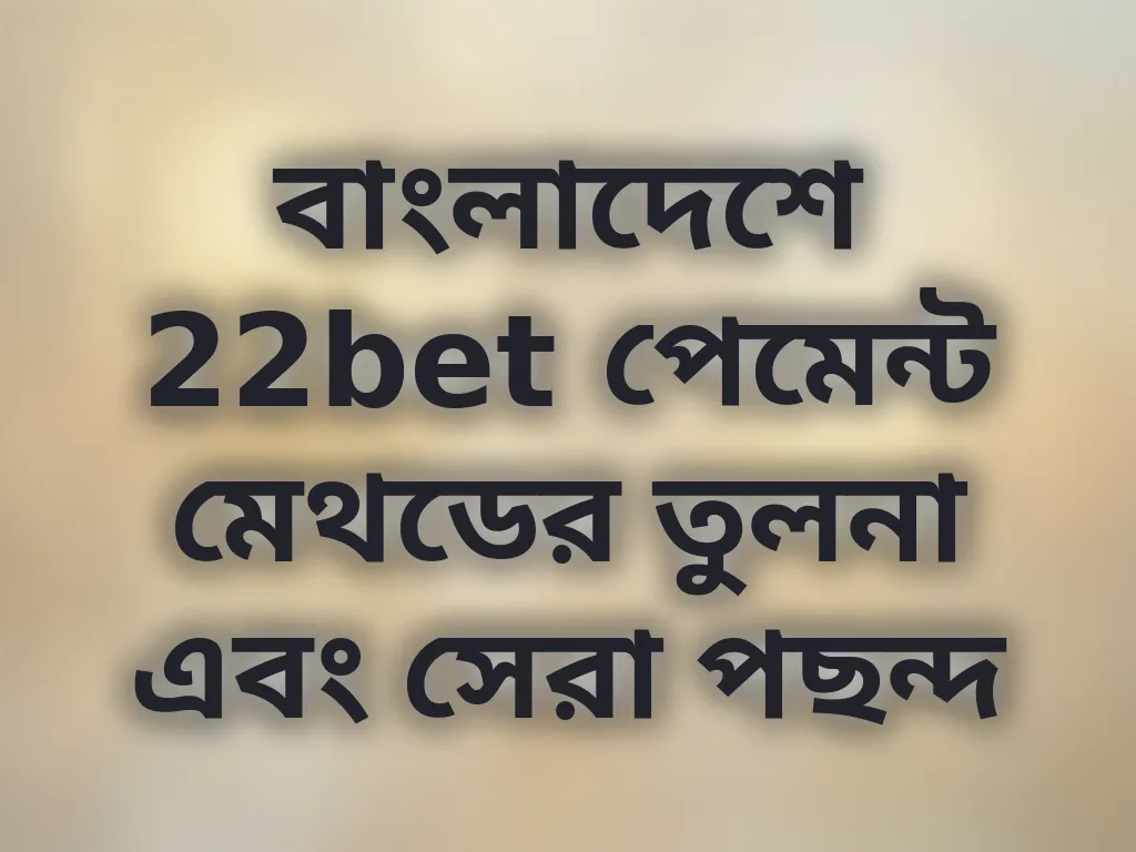 বাংলাদেশে 22bet পেমেন্ট মেথডের তুলনা এবং সেরা পছন্দ